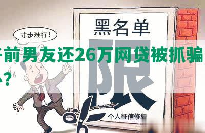 女子前男友还26万网贷被抓骗，怎么办？