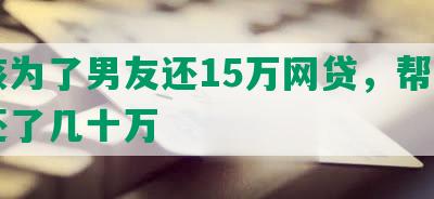 女孩为了男友还15万网贷，帮男朋友还了几十万