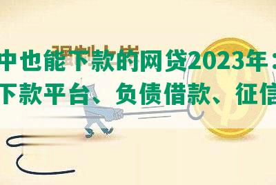 逾期中也能下款的网贷2023年：逾期下款平台、负债借款、征信下款！