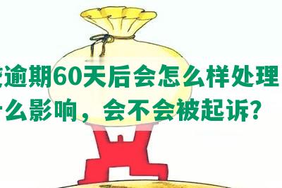 网贷逾期60天后会怎么样处理，会有什么影响，会不会被起诉？