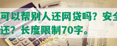 网上可以帮别人还网贷吗？安全吗？怎么还？长度限制70字。