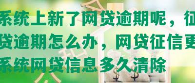 征信系统上新了网贷逾期呢，征信显示网贷逾期怎么办，网贷征信更新，征信系统网贷信息多久清除