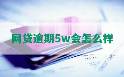 网贷逾期5w会怎么样