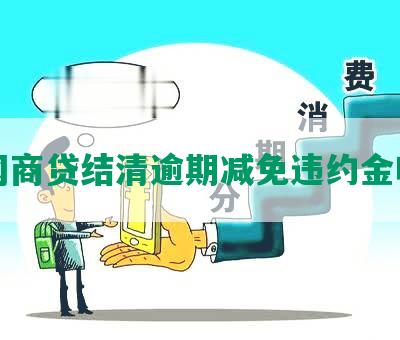 网商贷结清逾期减免违约金吗