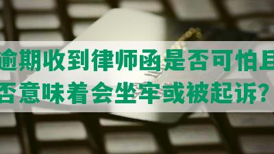 网贷逾期收到律师函是否可怕且严重，是否意味着会坐牢或被起诉？