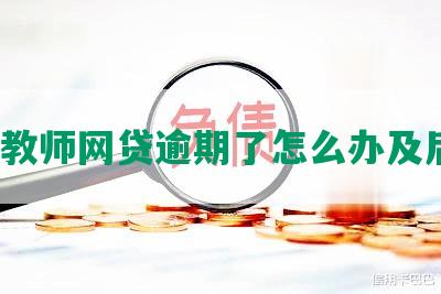 在编教师网贷逾期了怎么办及后果？