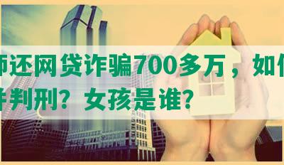 幼师还网贷诈骗700多万，如何处理并判刑？女孩是谁？