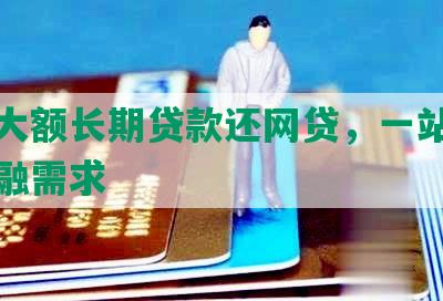 银行大额长期贷款还网贷，一站式解决金融需求