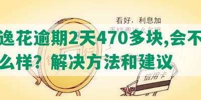 安逸花逾期2天470多块,会不会怎么样？解决方法和建议