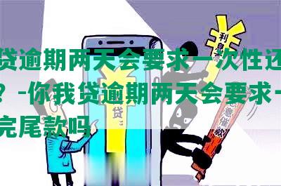 你我贷逾期两天会要求一次性还完尾款吗？-你我贷逾期两天会要求一次性还完尾款吗