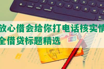 抖音放心借会给你打电话核实情况么：安全借贷标题精选