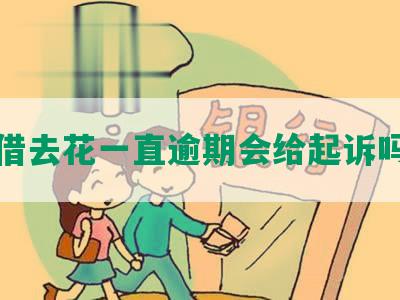 借去花一直逾期会给起诉吗