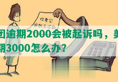 美团逾期2000会被起诉吗，美团逾期3000怎么办？