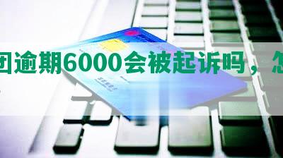 美团逾期6000会被起诉吗，怎么办？