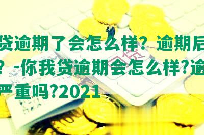 你我贷逾期了会怎么样？逾期后果严重吗？-你我贷逾期会怎么样?逾期后果严重吗?2021