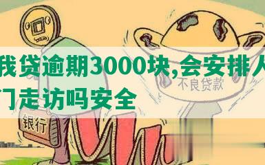 你我贷逾期3000块,会安排人员上门走访吗安全