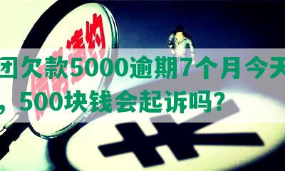 美团欠款5000逾期7个月今天上门，500块钱会起诉吗？