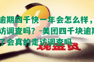 美团逾期四千快一年会怎么样，会真的走访调查吗？-美团四千块逾期一年多了会真的走访调查吗