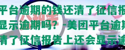 美团平台逾期的钱还清了征信报告上还会显示逾期吗？-美团平台逾期的钱还清了征信报告上还会显示逾期吗