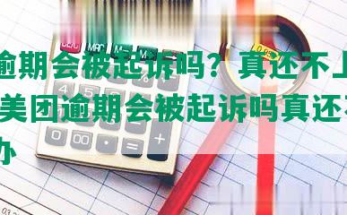 美团逾期会被起诉吗？真还不上怎么办？-美团逾期会被起诉吗真还不上怎么办