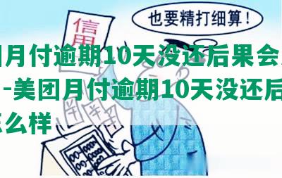 美团月付逾期10天没还后果会怎么样？-美团月付逾期10天没还后果会怎么样