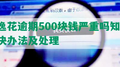 安逸花逾期500块钱严重吗知乎：解决办法及处理