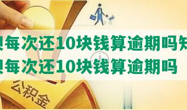 借呗每次还10块钱算逾期吗知乎：借呗每次还10块钱算逾期吗