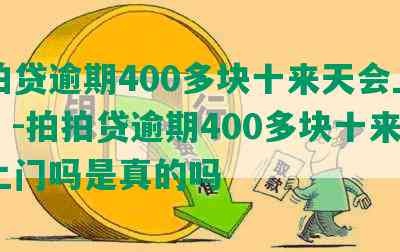 拍拍贷逾期400多块十来天会上门吗？-拍拍贷逾期400多块十来天会上门吗是真的吗