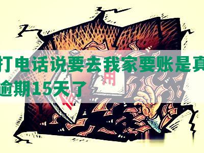 今天打电话说要去我家要账是真去么分期逾期15天了