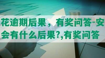 安逸花逾期后果，有奖问答-安逸花逾期会有什么后果?,有奖问答