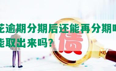 安逸花逾期分期后还能再分期吗？逾期还能取出来吗？