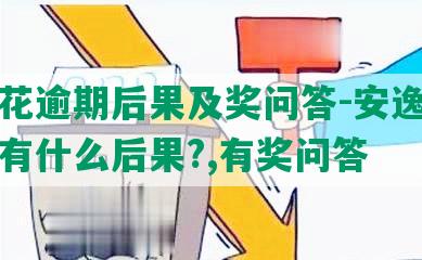 安逸花逾期后果及奖问答-安逸花逾期会有什么后果?,有奖问答