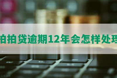 拍拍贷逾期12年会怎样处理