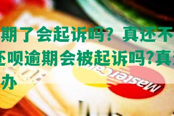 还款逾期了会起诉吗？真还不上怎么办？-还款逾期会被起诉吗?真还不上怎么办