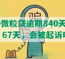 2020微粒贷逾期840天、180天、67天，会被起诉吗？