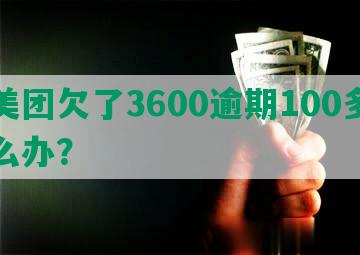 在美团欠了3600逾期100多天怎么办？