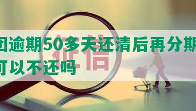 美团逾期50多天还清后再分期还,还可以不还吗