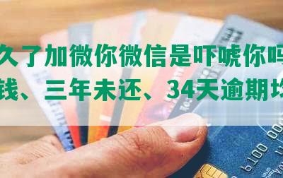 逾期久了加微你微信是吓唬你吗？上门要钱、三年未还、34天逾期均不实