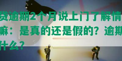 你我贷逾期2个月说上门了解情况是真的嘛：是真的还是假的？逾期的后果是什么？