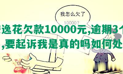 安逸花欠款10000元,逾期3个月,要起诉我是真的吗如何处理