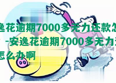 安逸花逾期7000多无力还款怎么办？-安逸花逾期7000多无力还款怎么办啊