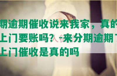 来分期逾期催收说来我家，真的会到户地上门要账吗？-来分期逾期了说是要上门催收是真的吗