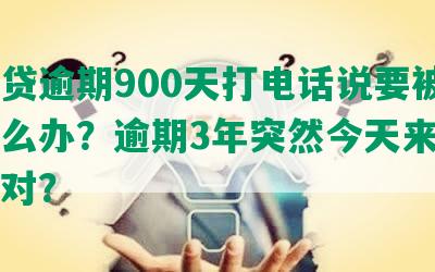 你我贷逾期900天打电话说要被起诉怎么办？逾期3年突然今天来电如何应对？