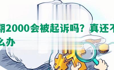 逾期2000会被起诉吗？真还不上怎么办