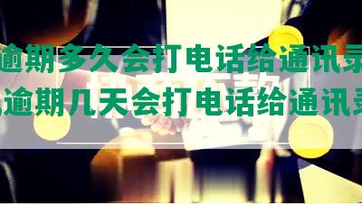 还呗逾期多久会打电话给通讯录里面的人,逾期几天会打电话给通讯录的人啊