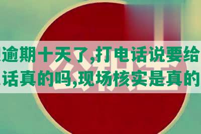 还呗逾期十天了,打电话说要给家人打电话真的吗,现场核实是真的吗