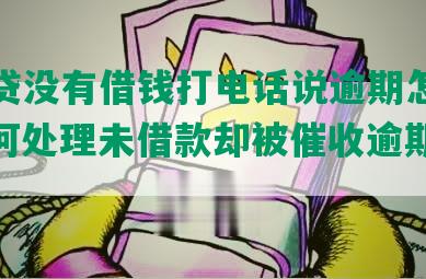 拍拍贷没有借钱打电话说逾期怎么办？如何处理未借款却被催收逾期的问题？