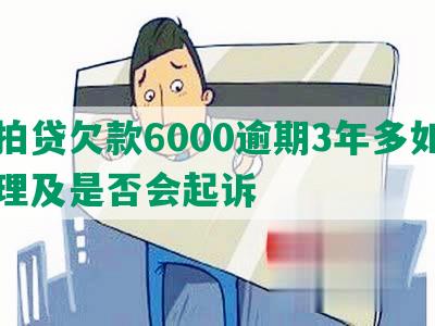 拍拍贷欠款6000逾期3年多如何处理及是否会起诉