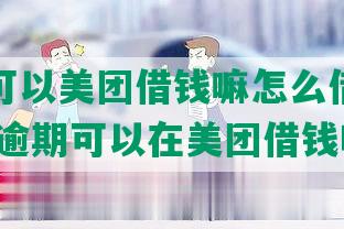 逾期了可以美团借钱嘛怎么借的还不上吗,有逾期可以在美团借钱吗