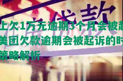 美团上欠1万元逾期3个月会被起诉吗？美团欠款逾期会被起诉的时限与应对策略解析